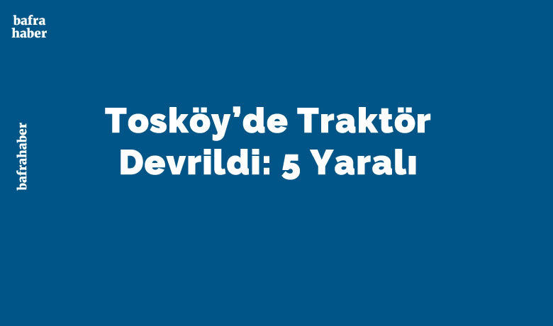 Tosköy’de Traktör Devrildi: 5 Yaralı
